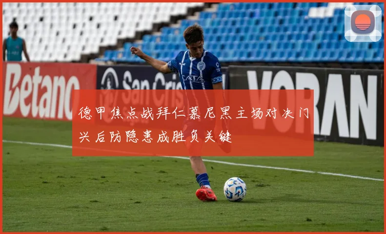 德甲焦点战拜仁慕尼黑主场对决门兴后防隐患成胜负关键