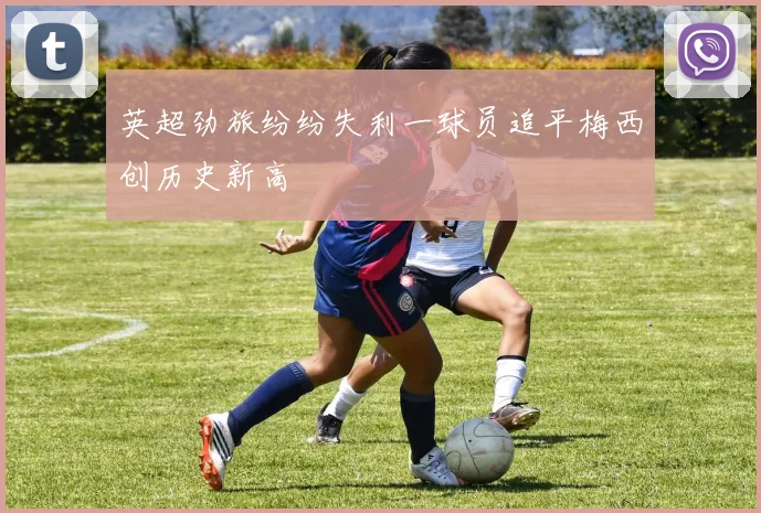 英超劲旅纷纷失利一球员追平梅西创历史新高