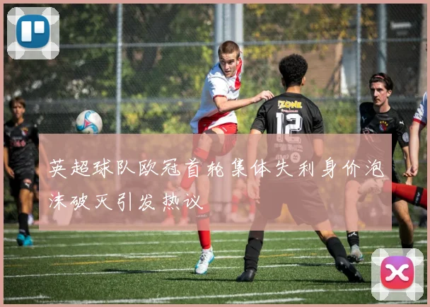 英超球队欧冠首轮集体失利身价泡沫破灭引发热议
