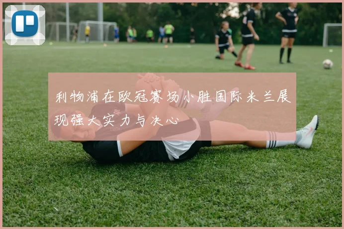 利物浦在欧冠赛场小胜国际米兰展现强大实力与决心