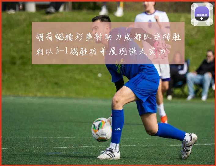 胡荷韬精彩垫射助力成都队逆转胜利以3-1战胜对手展现强大实力