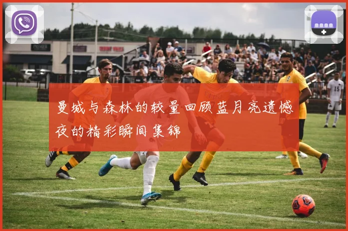 曼城与森林的较量回顾蓝月亮遗憾夜的精彩瞬间集锦