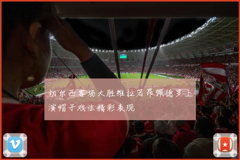 切尔西客场大胜维拉若昂佩德罗上演帽子戏法精彩表现